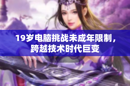 19岁电脑挑战未成年限制，跨越技术时代巨变