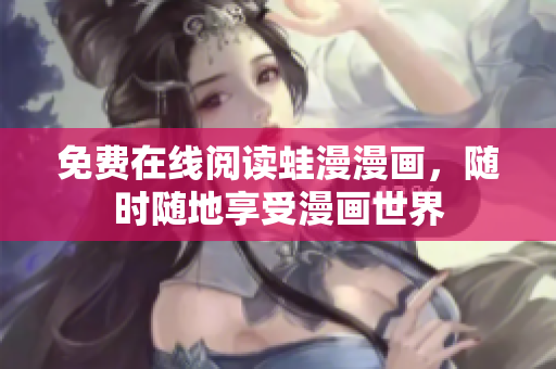 免费在线阅读蛙漫漫画，随时随地享受漫画世界