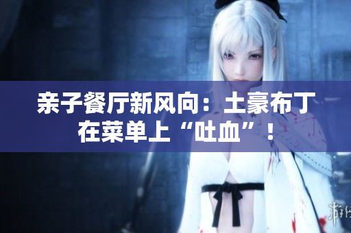 亲子餐厅新风向：土豪布丁在菜单上“吐血”！