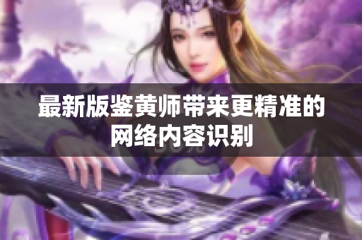最新版鉴黄师带来更精准的网络内容识别