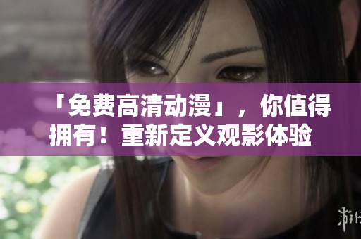 「免费高清动漫」，你值得拥有！重新定义观影体验