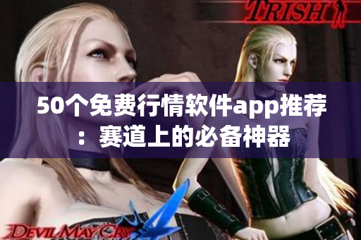 50个免费行情软件app推荐：赛道上的必备神器