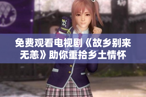 免费观看电视剧《故乡别来无恙》助你重拾乡土情怀