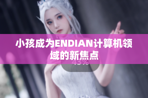 小孩成为ENDIAN计算机领域的新焦点