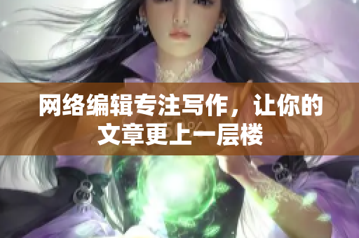 网络编辑专注写作，让你的文章更上一层楼