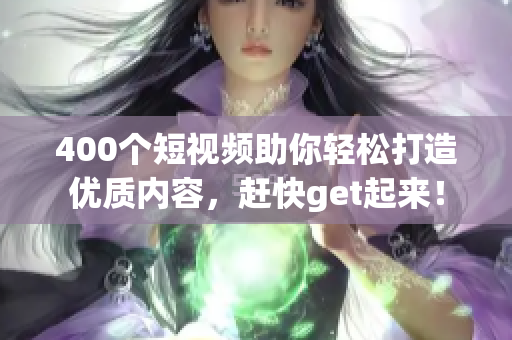 400个短视频助你轻松打造优质内容，赶快get起来！