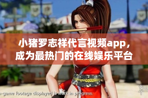 小猪罗志祥代言视频app，成为最热门的在线娱乐平台