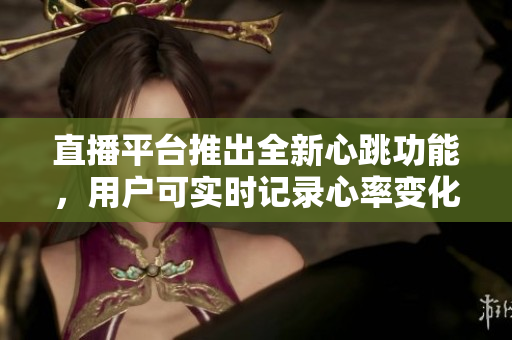 直播平台推出全新心跳功能，用户可实时记录心率变化