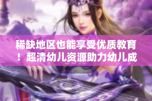 稀缺地区也能享受优质教育！超清幼儿资源助力幼儿成长