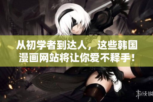 从初学者到达人，这些韩国漫画网站将让你爱不释手！