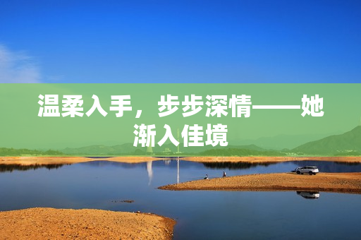 温柔入手，步步深情——她渐入佳境