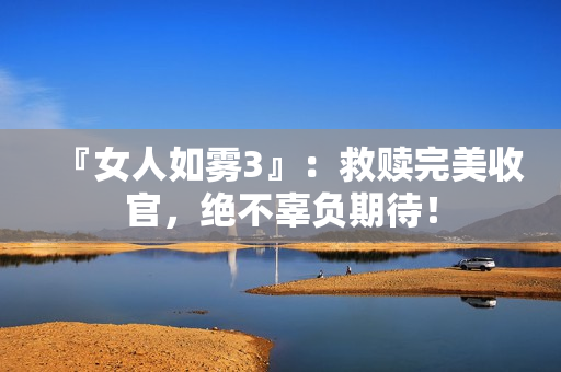 『女人如雾3』：救赎完美收官，绝不辜负期待！
