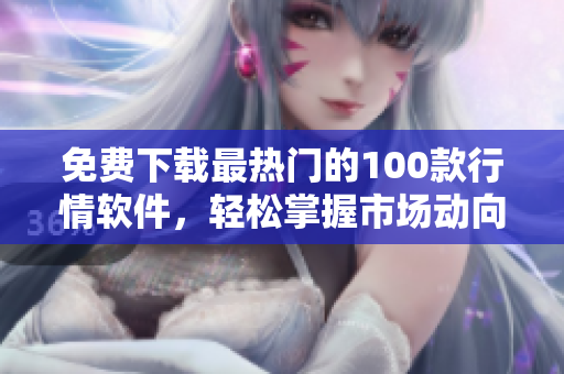 免费下载最热门的100款行情软件，轻松掌握市场动向！