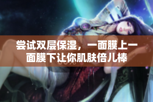 尝试双层保湿，一面膜上一面膜下让你肌肤倍儿棒