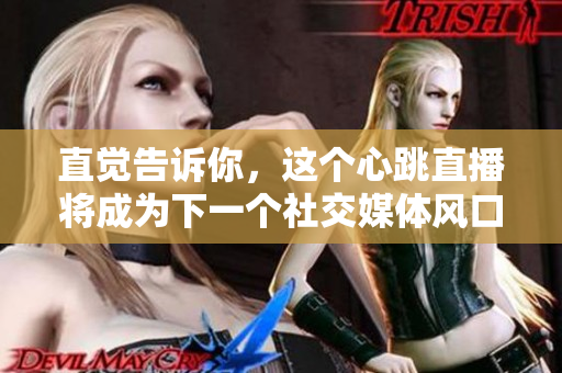 直觉告诉你，这个心跳直播将成为下一个社交媒体风口