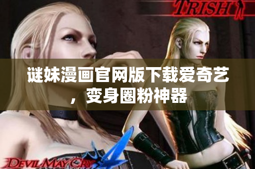 谜妹漫画官网版下载爱奇艺，变身圈粉神器