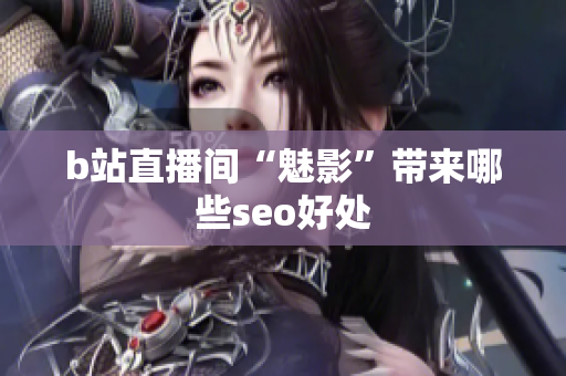 b站直播间“魅影”带来哪些seo好处
