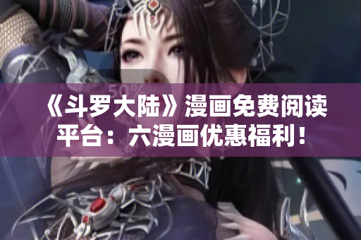 《斗罗大陆》漫画免费阅读平台：六漫画优惠福利！