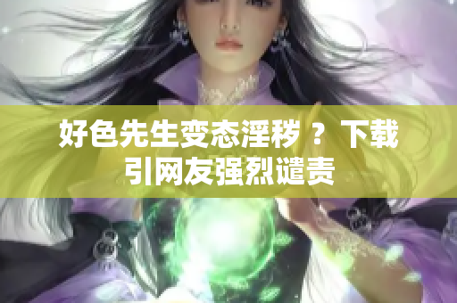好色先生变态淫秽 ？下载引网友强烈谴责