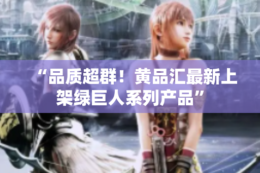 “品质超群！黄品汇最新上架绿巨人系列产品”