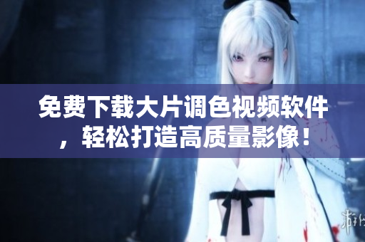 免费下载大片调色视频软件，轻松打造高质量影像！