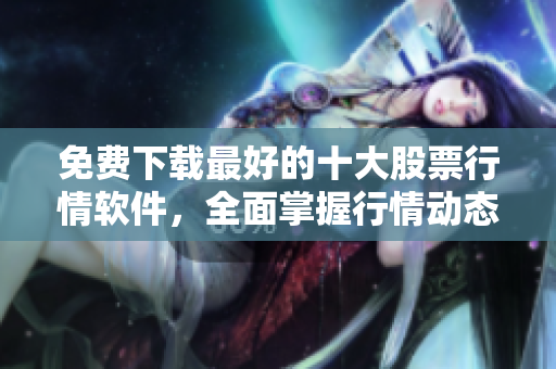 免费下载最好的十大股票行情软件，全面掌握行情动态