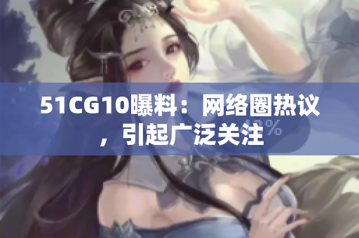 51CG10曝料：网络圈热议，引起广泛关注