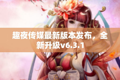 趣夜传媒最新版本发布，全新升级v6.3.1