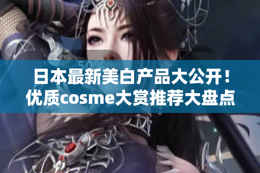 日本最新美白产品大公开！优质cosme大赏推荐大盘点！