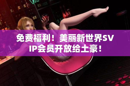 免费福利！美丽新世界SVIP会员开放给土豪！