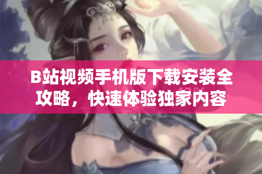 B站视频手机版下载安装全攻略，快速体验独家内容