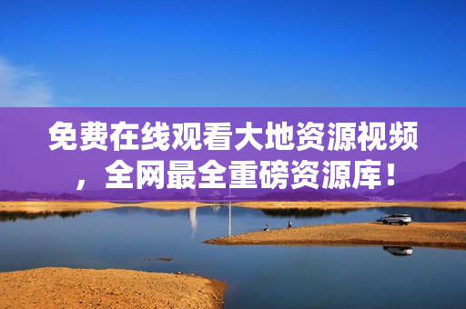 免费在线观看大地资源视频，全网最全重磅资源库！