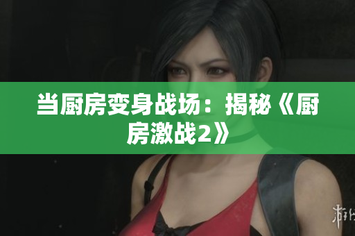 当厨房变身战场：揭秘《厨房激战2》