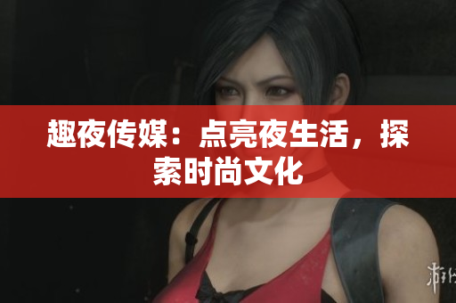 趣夜传媒：点亮夜生活，探索时尚文化