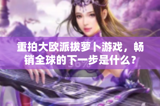 重拍大欧派拔萝卜游戏，畅销全球的下一步是什么？