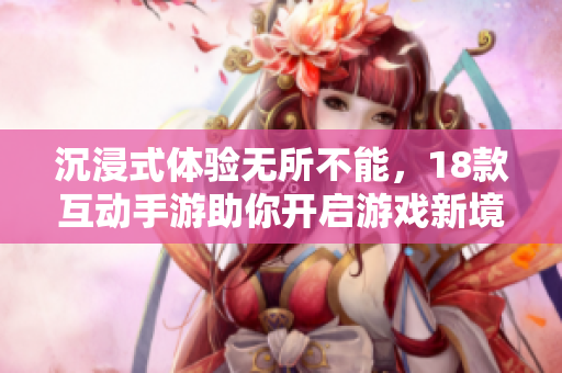 沉浸式体验无所不能，18款互动手游助你开启游戏新境界！