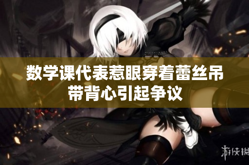数学课代表惹眼穿着蕾丝吊带背心引起争议