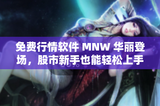 免费行情软件 MNW 华丽登场，股市新手也能轻松上手