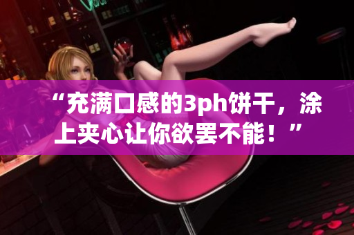 “充满口感的3ph饼干，涂上夹心让你欲罢不能！”
