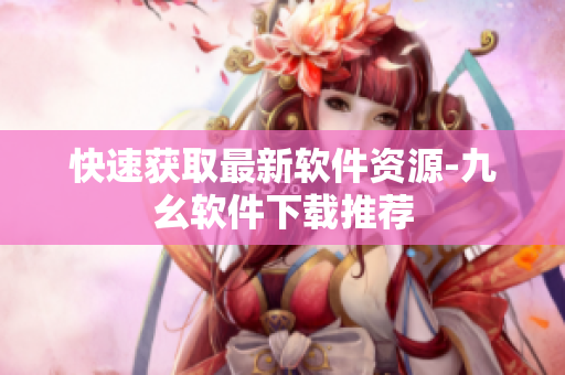 快速获取最新软件资源-九幺软件下载推荐