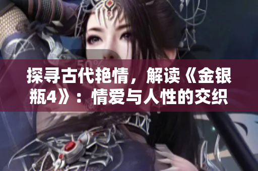 探寻古代艳情，解读《金银瓶4》：情爱与人性的交织。