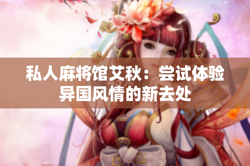 私人麻将馆艾秋：尝试体验异国风情的新去处