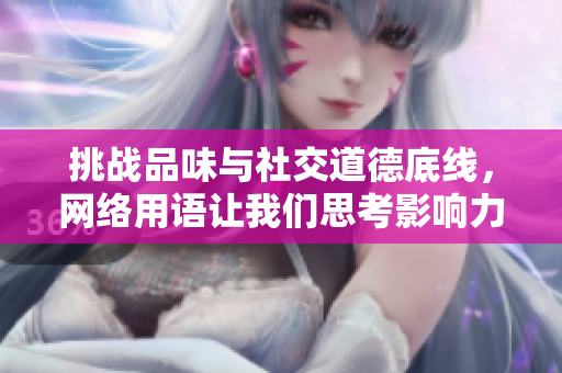 挑战品味与社交道德底线，网络用语让我们思考影响力与责任