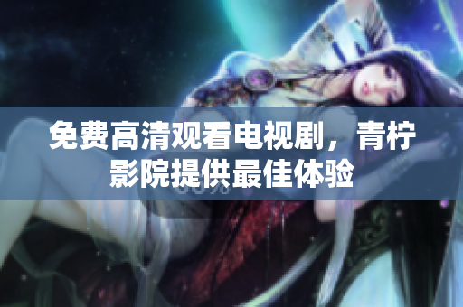 免费高清观看电视剧，青柠影院提供最佳体验