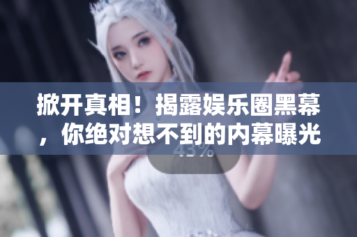 掀开真相！揭露娱乐圈黑幕，你绝对想不到的内幕曝光！