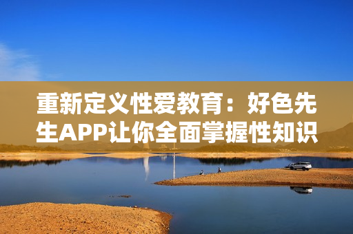重新定义性爱教育：好色先生APP让你全面掌握性知识