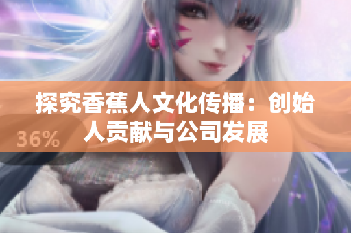 探究香蕉人文化传播：创始人贡献与公司发展