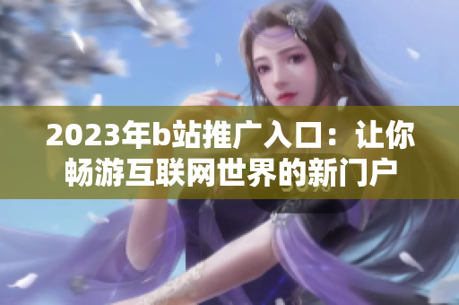 2023年b站推广入口：让你畅游互联网世界的新门户