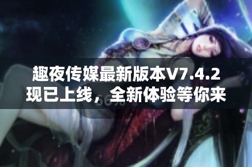 趣夜传媒最新版本V7.4.2现已上线，全新体验等你来！