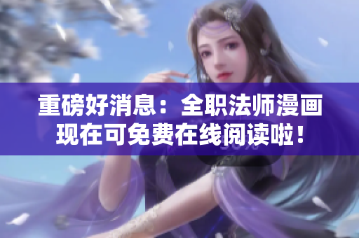 重磅好消息：全职法师漫画现在可免费在线阅读啦！